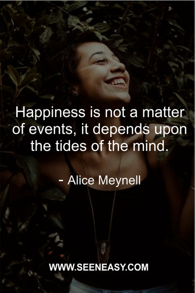 Happiness is not a matter of events, it depends upon the tides of the mind. Alice Meynell