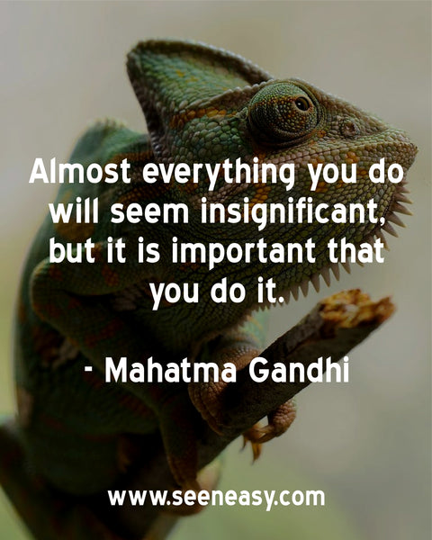 Almost everything you do will seem insignificant, but it is important that you do it. Mahatma Gandhi
