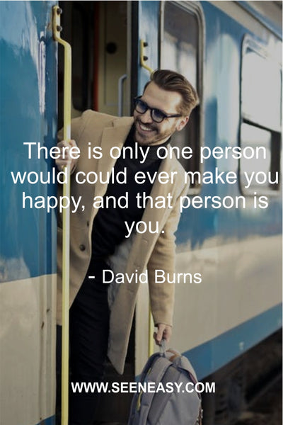 There is only one person would could ever make you happy, and that person is you. David Burns