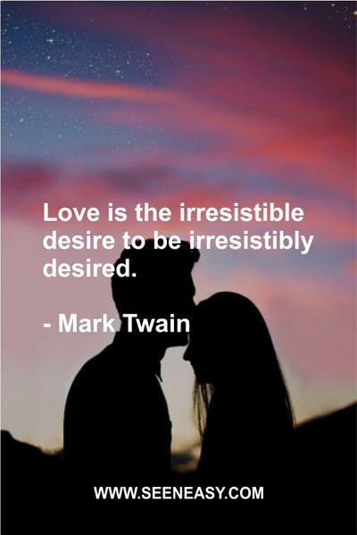 Love is the irresistible desire to be irresistibly desired. Mark Twain
