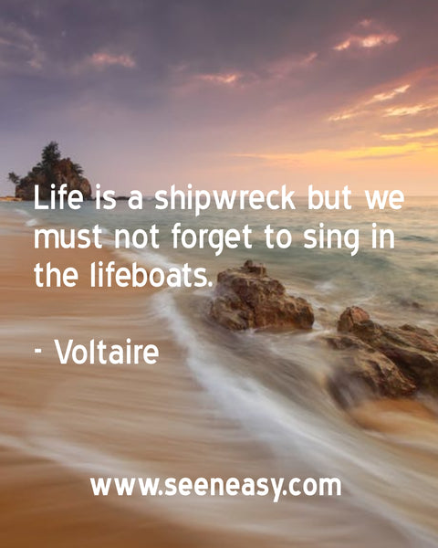 Life is a shipwreck but we must not forget to sing in the lifeboats. Voltaire