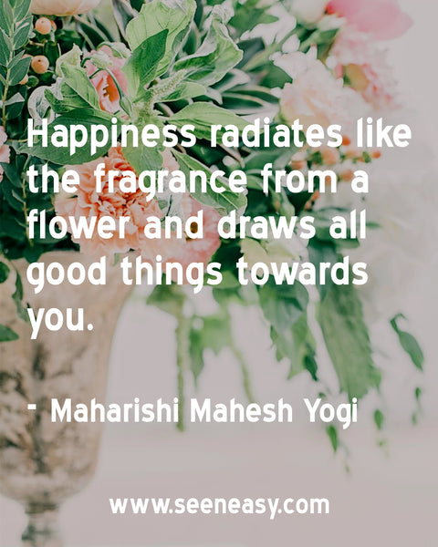 Happiness radiates like the fragrance from a flower and draws all good things towards you. Maharishi Mahesh Yogi