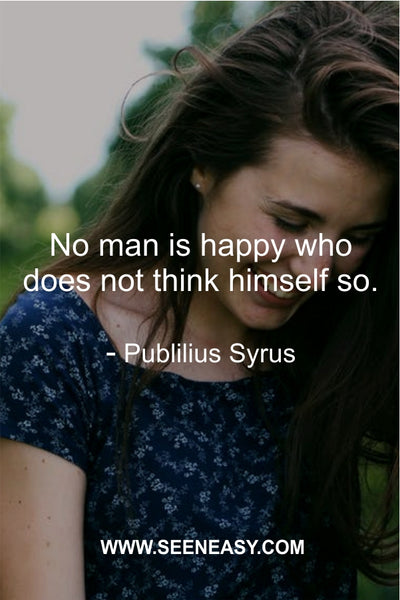 No man is happy who does not think himself so. Publilius Syrus