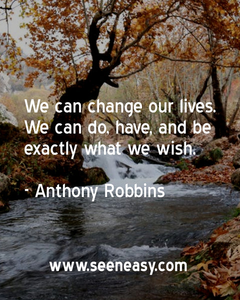 We can change our lives. We can do, have, and be exactly what we wish. Anthony Robbins