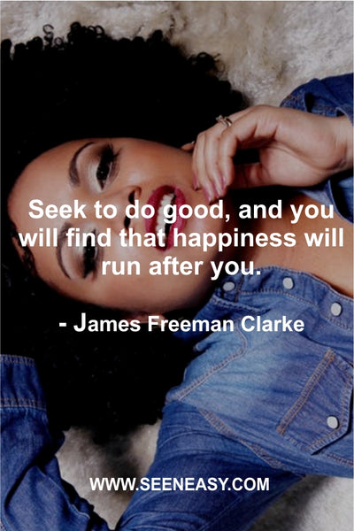 Seek to do good, and you will find that happiness will run after you. James Freeman Clarke