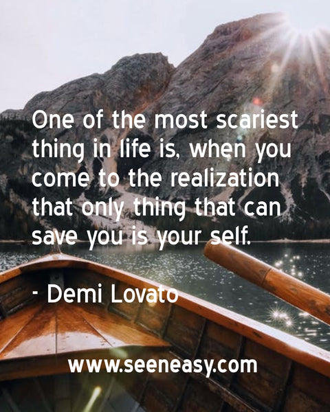 One of the most scariest thing in life is, when you come to the realization that only thing that can save you is your self. Demi Lovato