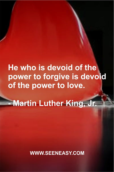 He who is devoid of the power to forgive is devoid of the power to love. Martin Luther King, Jr.