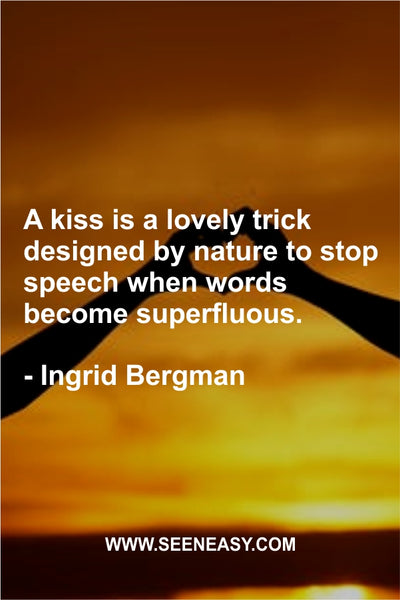 A kiss is a lovely trick designed by nature to stop speech when words become superfluous. Ingrid Bergman