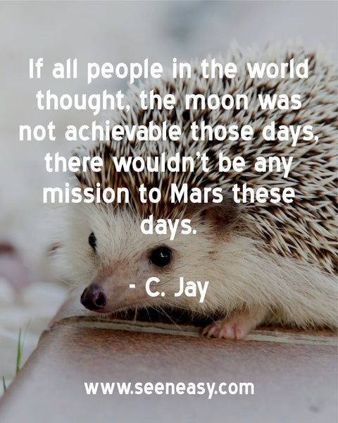 If all people in the world thought, the moon was not achievable those days, there wouldn’t be any mission to Mars these days. C. Jay