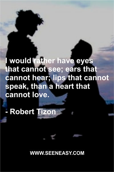 I would rather have eyes that cannot see; ears that cannot hear; lips that cannot speak, than a heart that cannot love. Robert Tizon