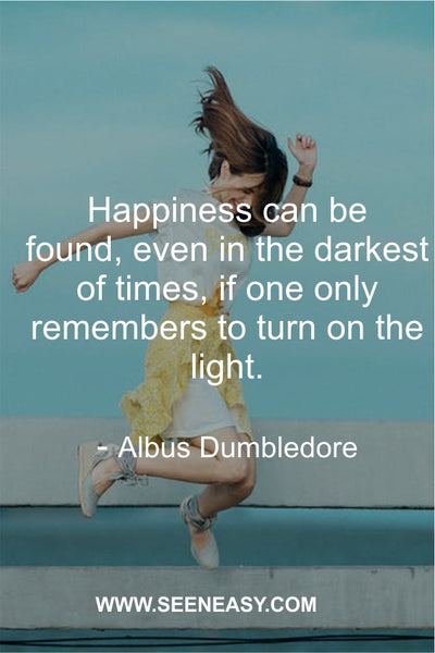 Happiness can be found, even in the darkest of times, if one only remembers to turn on the light. Albus Dumbledore