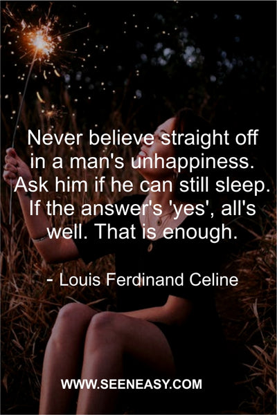 Never believe straight off in a man’s unhappiness. Ask him if he can still sleep. If the answer’s ‘yes’, all’s well. That is enough. Louis Ferdinand Celine