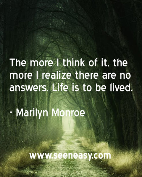 The more I think of it, the more I realize there are no answers. Life is to be lived. Marilyn Monroe