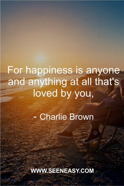 For happiness is anyone and anything at all that’s loved by you. Charlie Brown