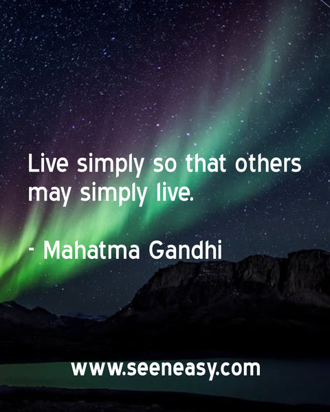 Live simply so that others may simply live. Mahatma Gandhi