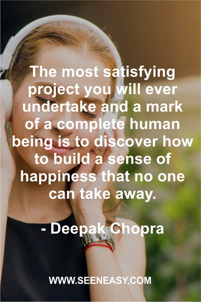 The most satisfying project you will ever undertake and a mark of a complete human being is to discover how to build a sense of happiness that no one can take away. Deepak Chopra