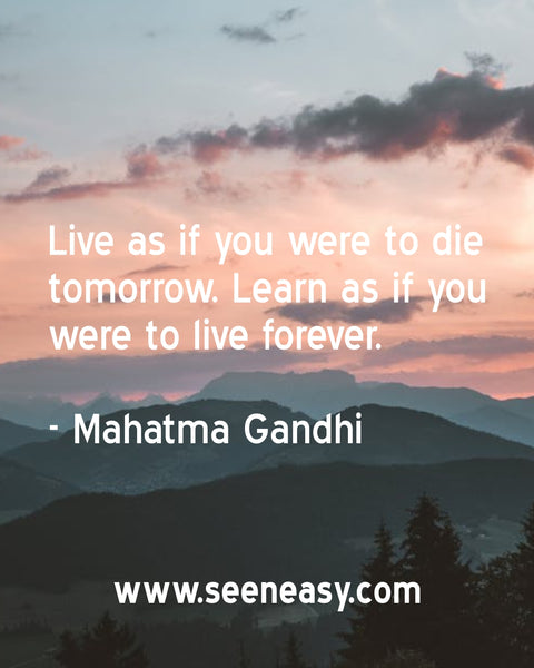 Live as if you were to die tomorrow. Learn as if you were to live forever. Mahatma Gandhi