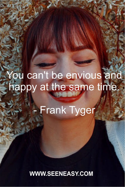 You can’t be envious and happy at the same time. Frank Tyger