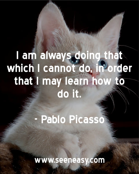 I am always doing that which I cannot do, in order that I may learn how to do it. Pablo Picasso