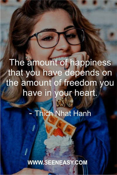 The amount of happiness that you have depends on the amount of freedom you have in your heart. Thich Nhat Hanh