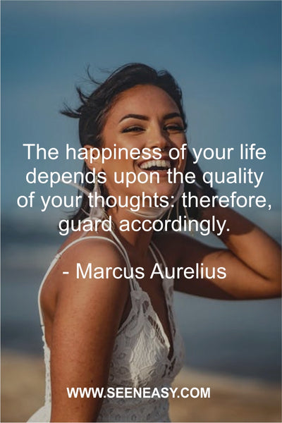 The happiness of your life depends upon the quality of your thoughts: therefore, guard accordingly. Marcus Aurelius