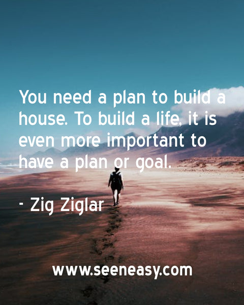 You need a plan to build a house. To build a life, it is even more important to have a plan or goal. Zig Ziglar