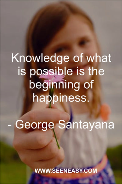 Knowledge of what is possible is the beginning of happiness. George Santayana