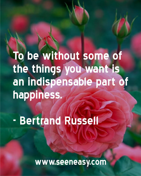 To be without some of the things you want is an indispensable part of happiness. Bertrand Russell