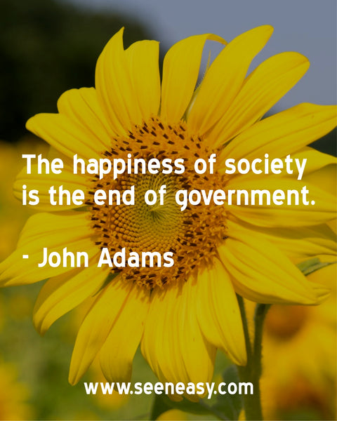 The happiness of society is the end of government. John Adams