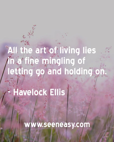 All the art of living lies in a fine mingling of letting go and holding on. Havelock Ellis