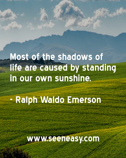 Most of the shadows of life are caused by standing in our own sunshine. Ralph Waldo Emerson
