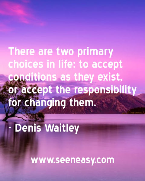 There are two primary choices in life: to accept conditions as they exist, or accept the responsibility for changing them. Denis Waitley