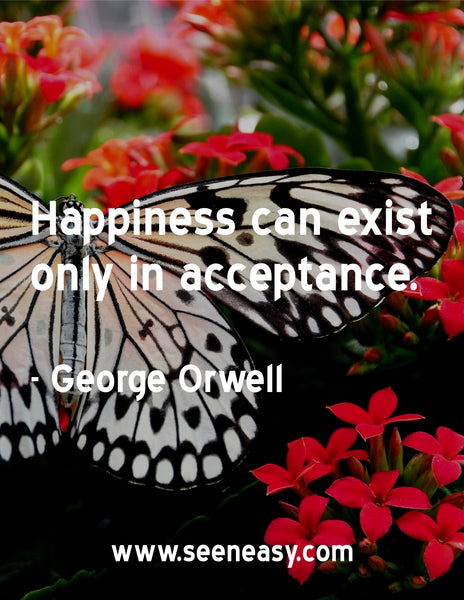 Happiness can exist only in acceptance. George Orwell