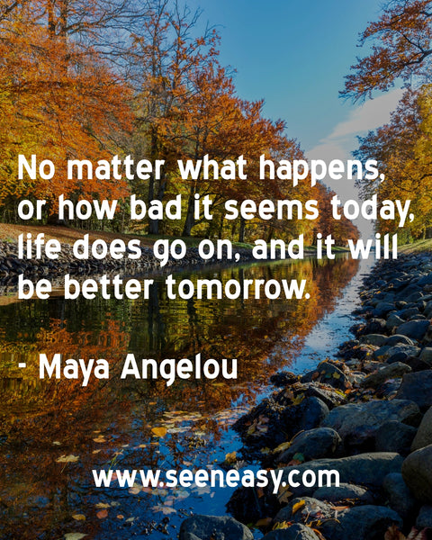 No matter what happens, or how bad it seems today, life does go on, and it will be better tomorrow. Maya Angelou