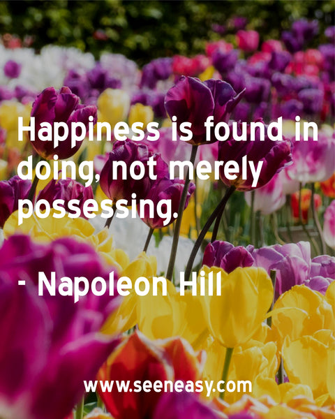 Happiness is found in doing, not merely possessing. Napoleon Hill