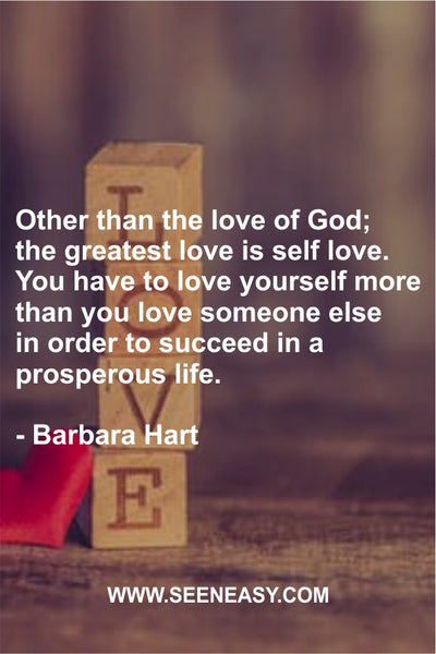 Other than the love of God; the greatest love is self love. You have to love yourself more than you love someone else in order to succeed in a prosperous life. Barbara Hart