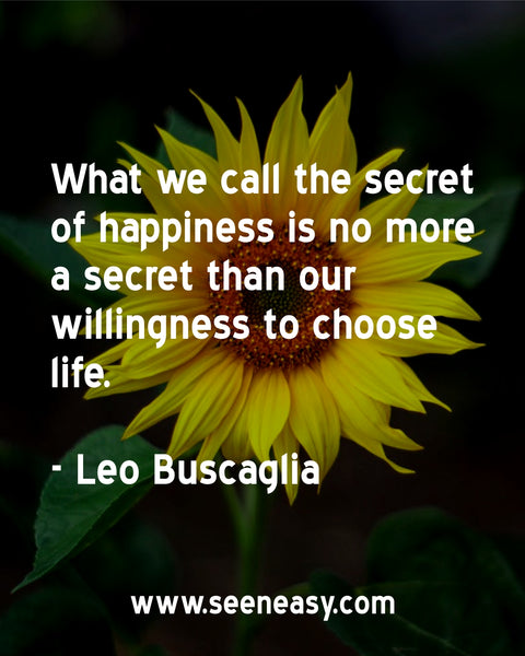What we call the secret of happiness is no more a secret than our willingness to choose life. Leo Buscaglia