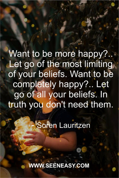 Want to be more happy?.. Let go of the most limiting of your beliefs. Want to be completely happy?.. Let go of all your beliefs. In truth you don’t need them. Soren Lauritzen