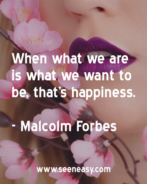 When what we are is what we want to be, that's happiness. Malcolm Forbes