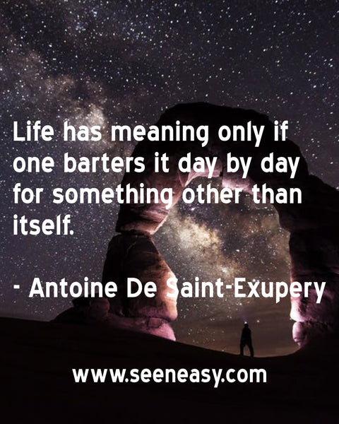 Life has meaning only if one barters it day by day for something other than itself. Antoine De Saint-Exupery