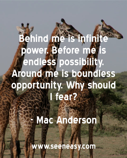 Behind me is infinite power. Before me is endless possibility. Around me is boundless opportunity. Why should I fear? Mac Anderson