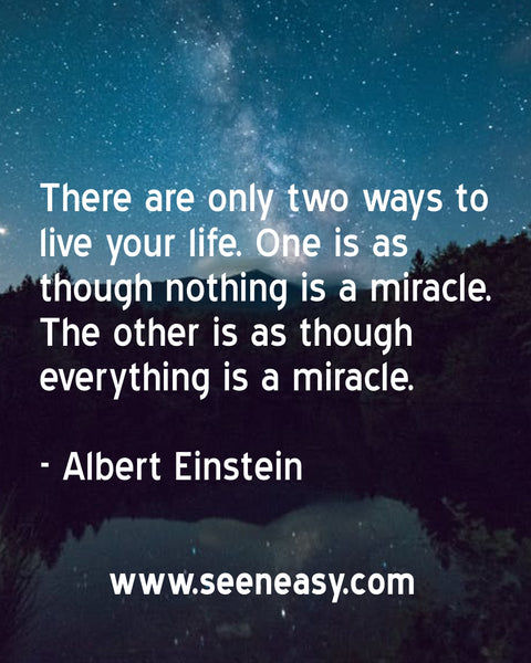 There are only two ways to live your life. One is as though nothing is a miracle. The other is as though everything is a miracle. Albert Einstein