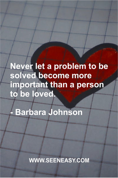 Never let a problem to be solved become more important than a person to be loved. Barbara Johnson