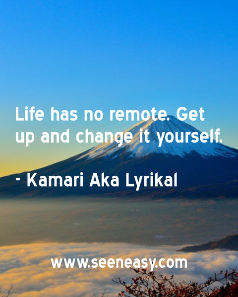 Life has no remote. Get up and change it yourself. Kamari Aka Lyrikal