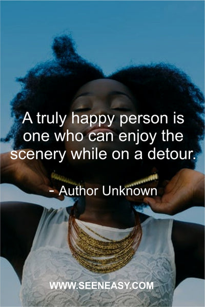 A truly happy person is one who can enjoy the scenery while on a detour. Author Unknown
