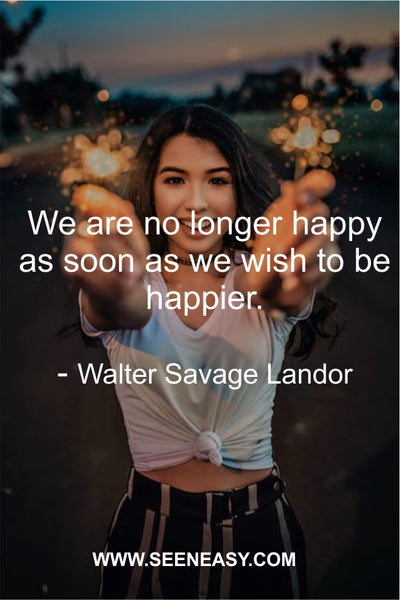 We are no longer happy so soon as we wish to be happier. Walter Savage Landor