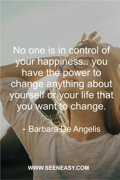 No one is in control of your happiness.. you have the power to change anything about yourself or your life that you want to change. Barbara De Angelis