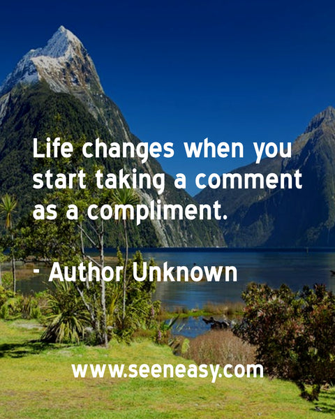 Life changes when you start taking a comment as a compliment. Author Unknown