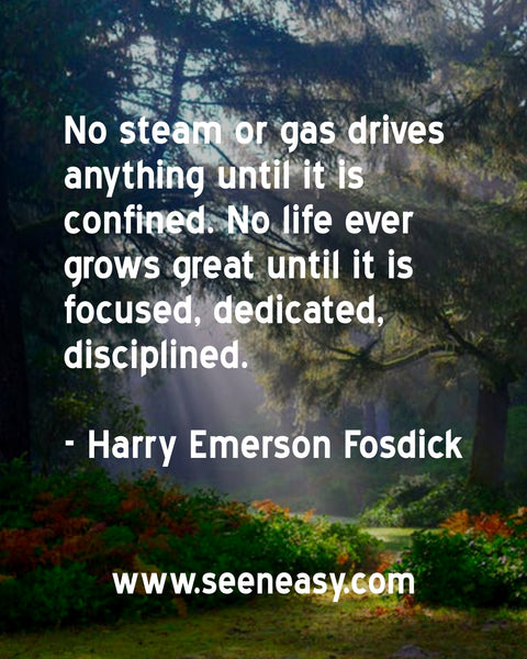 No steam or gas drives anything until it is confined. No life ever grows great until it is focused, dedicated, disciplined. Harry Emerson Fosdick