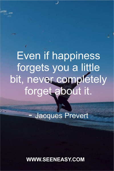 Even if happiness forgets you a little bit, never completely forget about it. Jacques Prevert